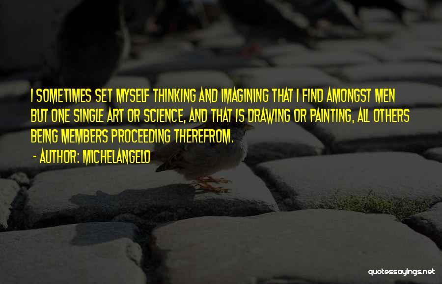 Michelangelo Quotes: I Sometimes Set Myself Thinking And Imagining That I Find Amongst Men But One Single Art Or Science, And That