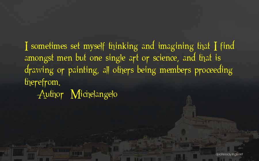Michelangelo Quotes: I Sometimes Set Myself Thinking And Imagining That I Find Amongst Men But One Single Art Or Science, And That