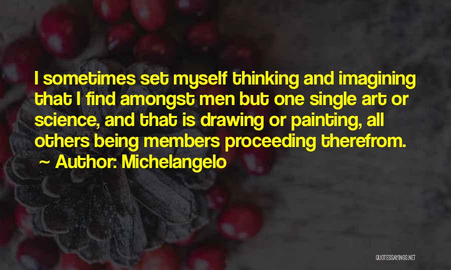 Michelangelo Quotes: I Sometimes Set Myself Thinking And Imagining That I Find Amongst Men But One Single Art Or Science, And That