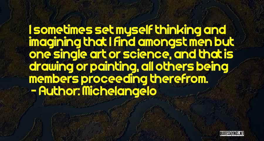 Michelangelo Quotes: I Sometimes Set Myself Thinking And Imagining That I Find Amongst Men But One Single Art Or Science, And That