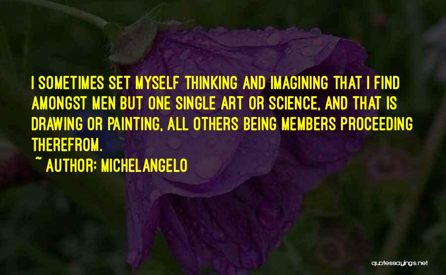 Michelangelo Quotes: I Sometimes Set Myself Thinking And Imagining That I Find Amongst Men But One Single Art Or Science, And That