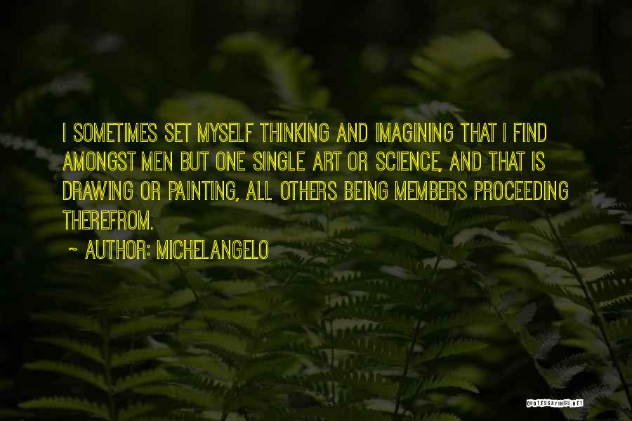 Michelangelo Quotes: I Sometimes Set Myself Thinking And Imagining That I Find Amongst Men But One Single Art Or Science, And That