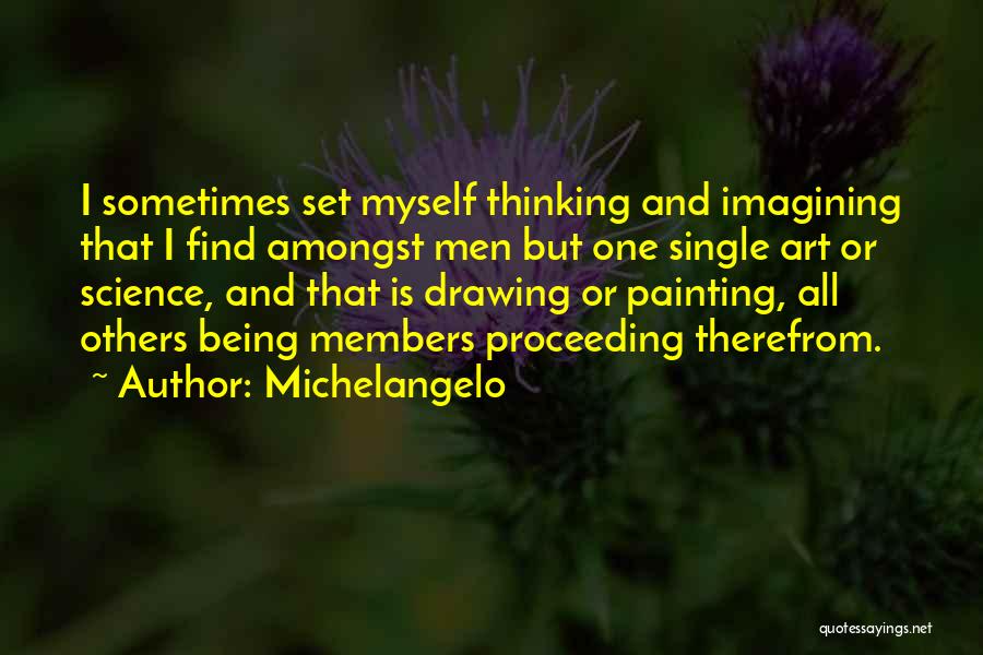 Michelangelo Quotes: I Sometimes Set Myself Thinking And Imagining That I Find Amongst Men But One Single Art Or Science, And That