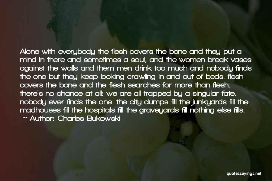 Charles Bukowski Quotes: Alone With Everybody The Flesh Covers The Bone And They Put A Mind In There And Sometimes A Soul, And