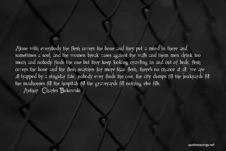 Charles Bukowski Quotes: Alone With Everybody The Flesh Covers The Bone And They Put A Mind In There And Sometimes A Soul, And