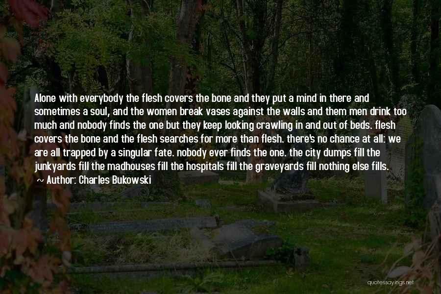 Charles Bukowski Quotes: Alone With Everybody The Flesh Covers The Bone And They Put A Mind In There And Sometimes A Soul, And