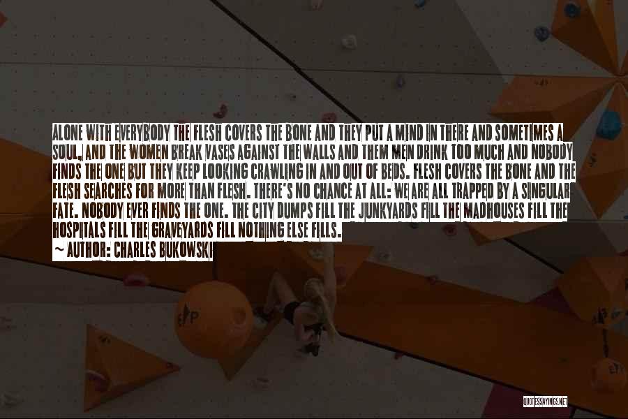 Charles Bukowski Quotes: Alone With Everybody The Flesh Covers The Bone And They Put A Mind In There And Sometimes A Soul, And