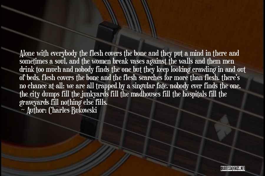 Charles Bukowski Quotes: Alone With Everybody The Flesh Covers The Bone And They Put A Mind In There And Sometimes A Soul, And