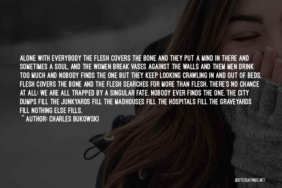 Charles Bukowski Quotes: Alone With Everybody The Flesh Covers The Bone And They Put A Mind In There And Sometimes A Soul, And