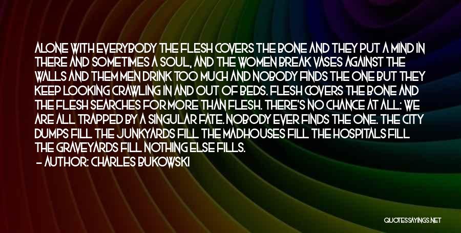 Charles Bukowski Quotes: Alone With Everybody The Flesh Covers The Bone And They Put A Mind In There And Sometimes A Soul, And