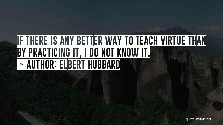 Elbert Hubbard Quotes: If There Is Any Better Way To Teach Virtue Than By Practicing It, I Do Not Know It.