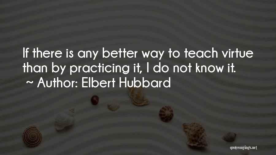 Elbert Hubbard Quotes: If There Is Any Better Way To Teach Virtue Than By Practicing It, I Do Not Know It.