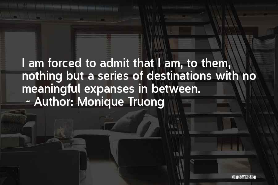 Monique Truong Quotes: I Am Forced To Admit That I Am, To Them, Nothing But A Series Of Destinations With No Meaningful Expanses