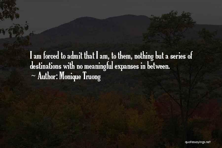 Monique Truong Quotes: I Am Forced To Admit That I Am, To Them, Nothing But A Series Of Destinations With No Meaningful Expanses