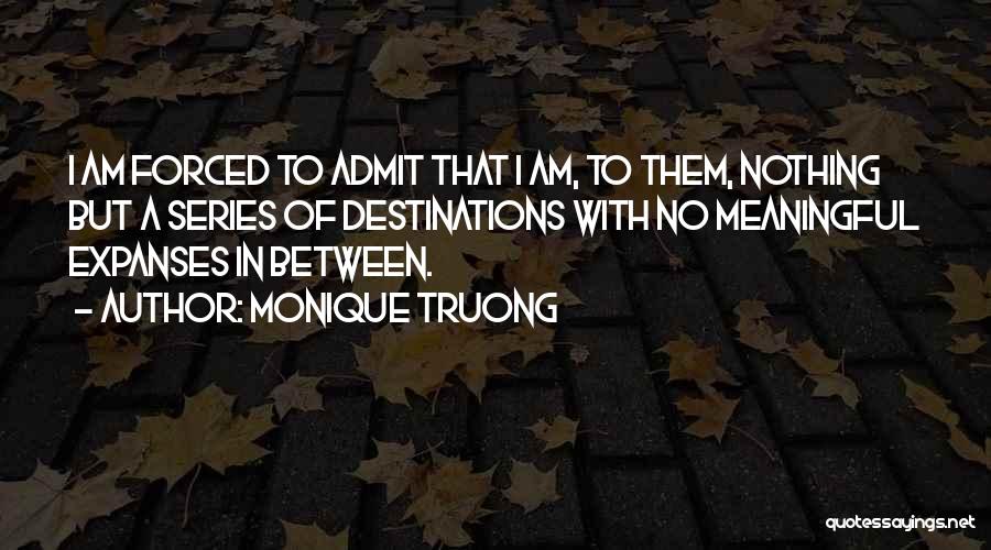 Monique Truong Quotes: I Am Forced To Admit That I Am, To Them, Nothing But A Series Of Destinations With No Meaningful Expanses