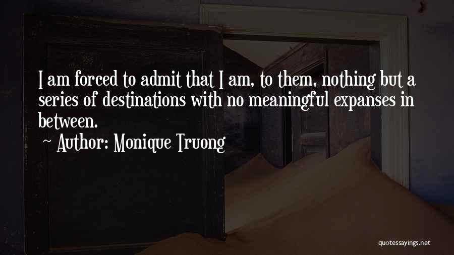 Monique Truong Quotes: I Am Forced To Admit That I Am, To Them, Nothing But A Series Of Destinations With No Meaningful Expanses