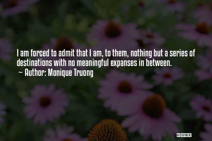 Monique Truong Quotes: I Am Forced To Admit That I Am, To Them, Nothing But A Series Of Destinations With No Meaningful Expanses