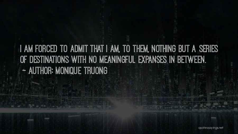 Monique Truong Quotes: I Am Forced To Admit That I Am, To Them, Nothing But A Series Of Destinations With No Meaningful Expanses