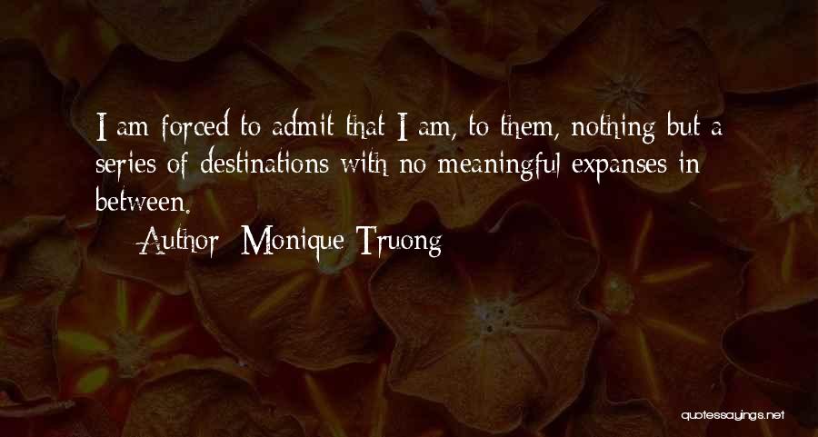 Monique Truong Quotes: I Am Forced To Admit That I Am, To Them, Nothing But A Series Of Destinations With No Meaningful Expanses