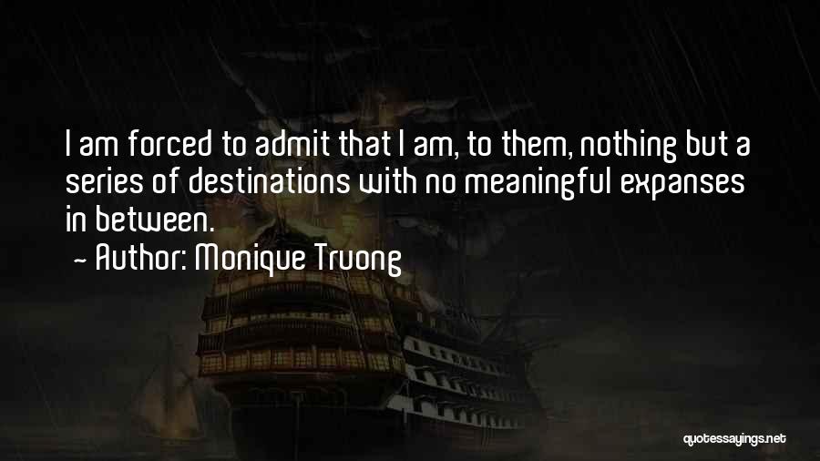 Monique Truong Quotes: I Am Forced To Admit That I Am, To Them, Nothing But A Series Of Destinations With No Meaningful Expanses