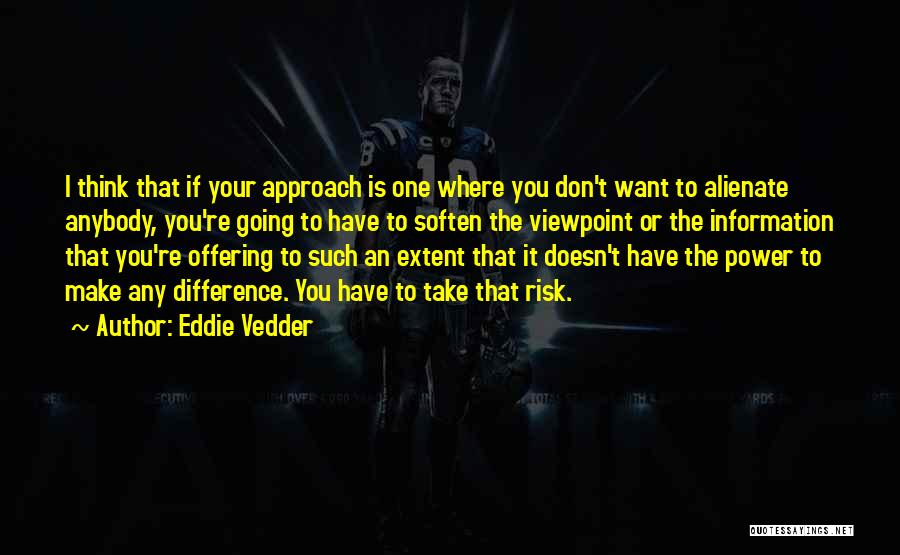 Eddie Vedder Quotes: I Think That If Your Approach Is One Where You Don't Want To Alienate Anybody, You're Going To Have To