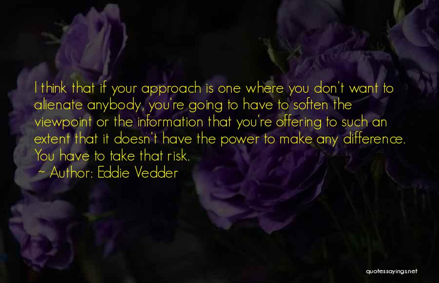 Eddie Vedder Quotes: I Think That If Your Approach Is One Where You Don't Want To Alienate Anybody, You're Going To Have To