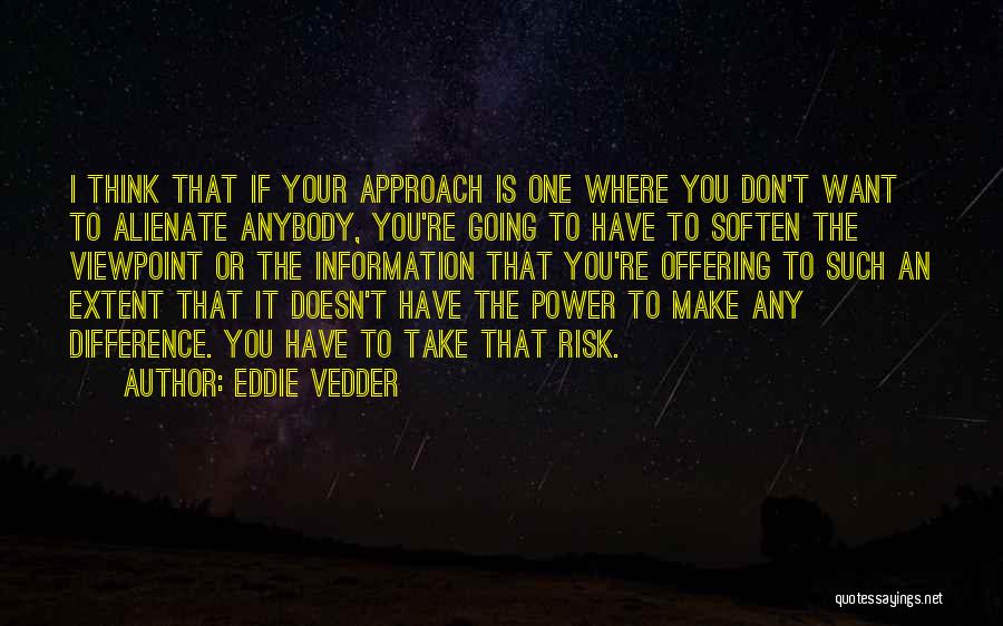 Eddie Vedder Quotes: I Think That If Your Approach Is One Where You Don't Want To Alienate Anybody, You're Going To Have To