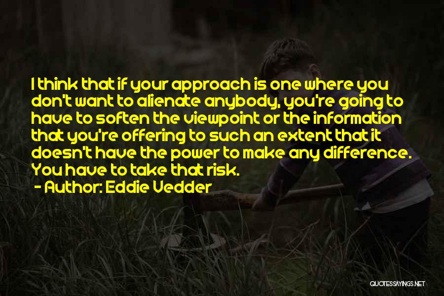 Eddie Vedder Quotes: I Think That If Your Approach Is One Where You Don't Want To Alienate Anybody, You're Going To Have To