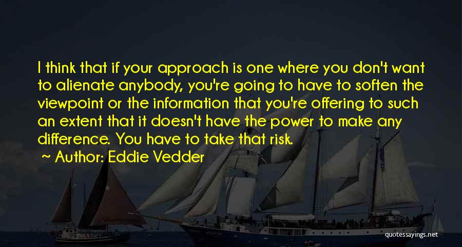 Eddie Vedder Quotes: I Think That If Your Approach Is One Where You Don't Want To Alienate Anybody, You're Going To Have To