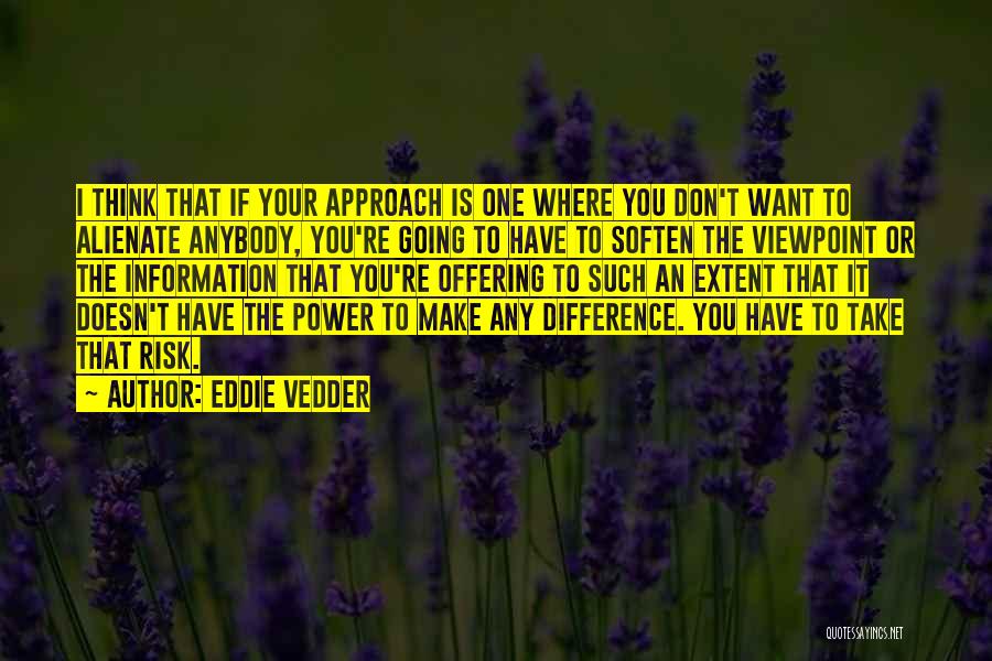 Eddie Vedder Quotes: I Think That If Your Approach Is One Where You Don't Want To Alienate Anybody, You're Going To Have To