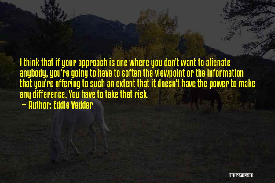 Eddie Vedder Quotes: I Think That If Your Approach Is One Where You Don't Want To Alienate Anybody, You're Going To Have To