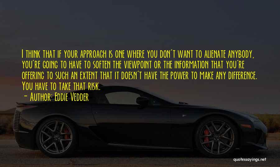 Eddie Vedder Quotes: I Think That If Your Approach Is One Where You Don't Want To Alienate Anybody, You're Going To Have To