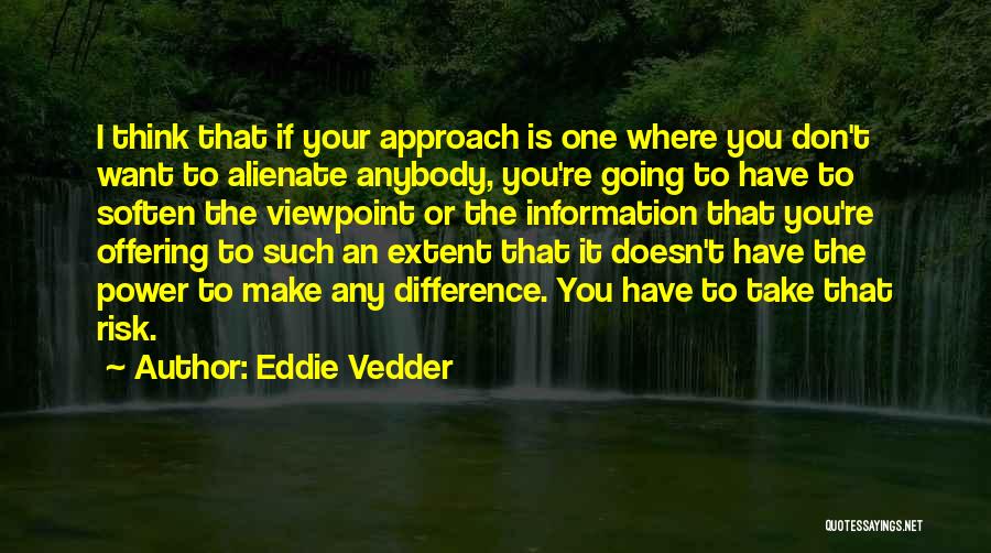 Eddie Vedder Quotes: I Think That If Your Approach Is One Where You Don't Want To Alienate Anybody, You're Going To Have To