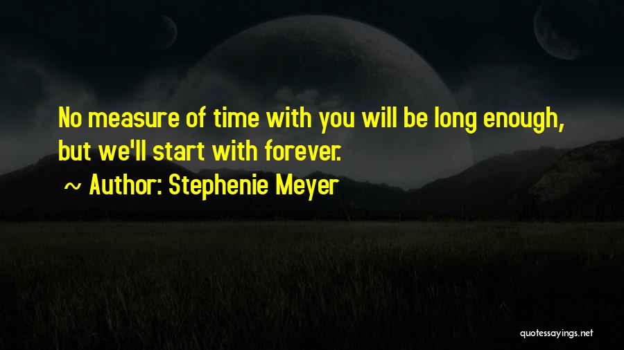 Stephenie Meyer Quotes: No Measure Of Time With You Will Be Long Enough, But We'll Start With Forever.