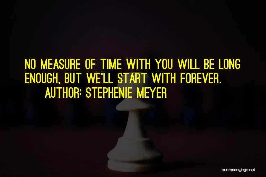 Stephenie Meyer Quotes: No Measure Of Time With You Will Be Long Enough, But We'll Start With Forever.