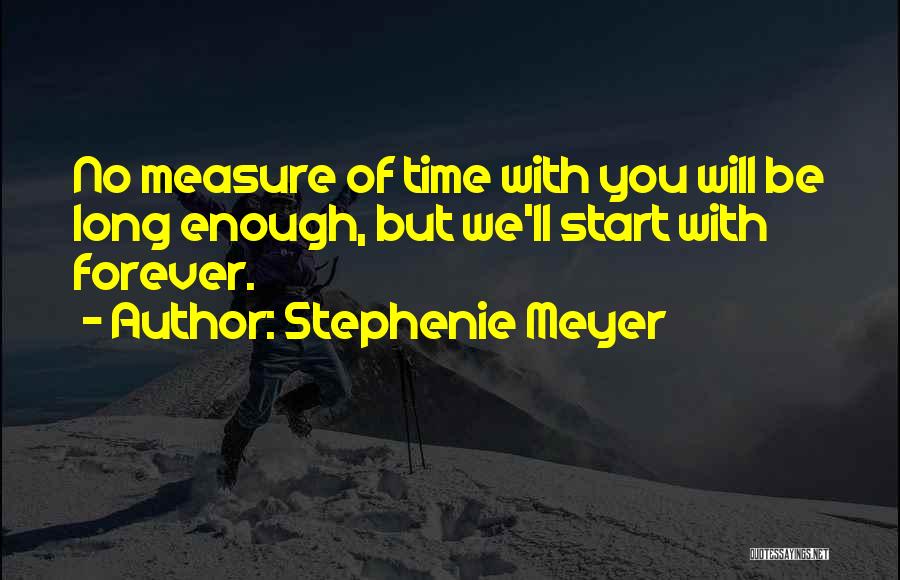 Stephenie Meyer Quotes: No Measure Of Time With You Will Be Long Enough, But We'll Start With Forever.