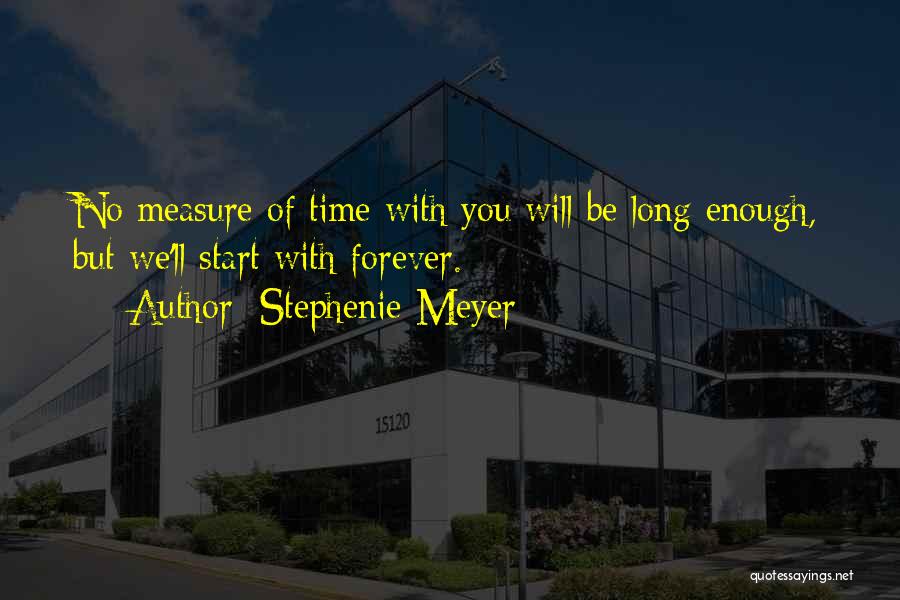 Stephenie Meyer Quotes: No Measure Of Time With You Will Be Long Enough, But We'll Start With Forever.