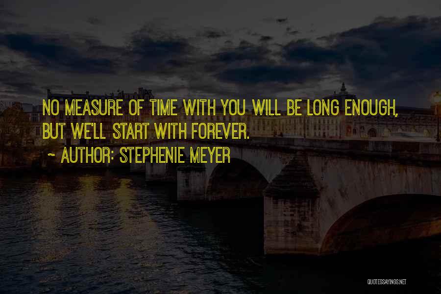 Stephenie Meyer Quotes: No Measure Of Time With You Will Be Long Enough, But We'll Start With Forever.