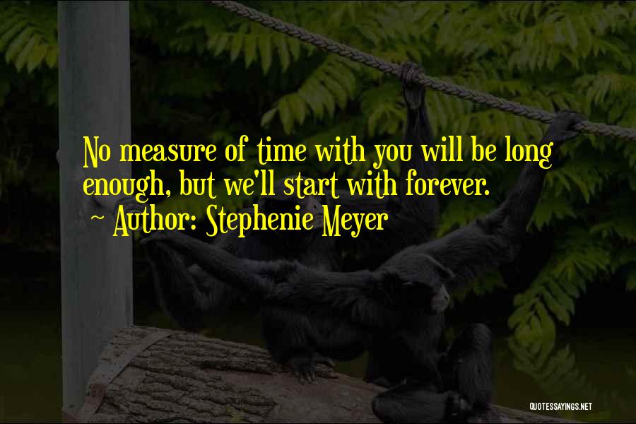 Stephenie Meyer Quotes: No Measure Of Time With You Will Be Long Enough, But We'll Start With Forever.