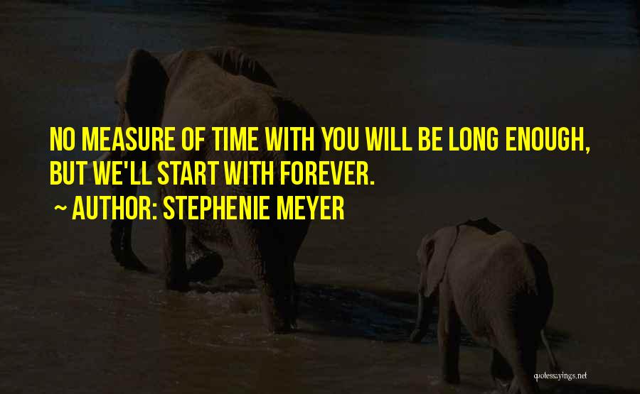 Stephenie Meyer Quotes: No Measure Of Time With You Will Be Long Enough, But We'll Start With Forever.