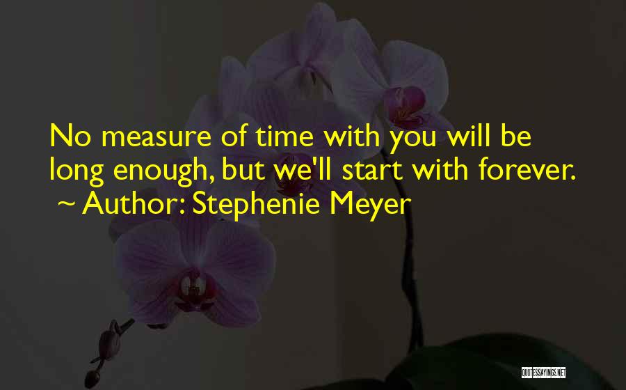 Stephenie Meyer Quotes: No Measure Of Time With You Will Be Long Enough, But We'll Start With Forever.