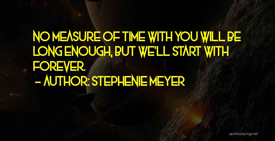 Stephenie Meyer Quotes: No Measure Of Time With You Will Be Long Enough, But We'll Start With Forever.