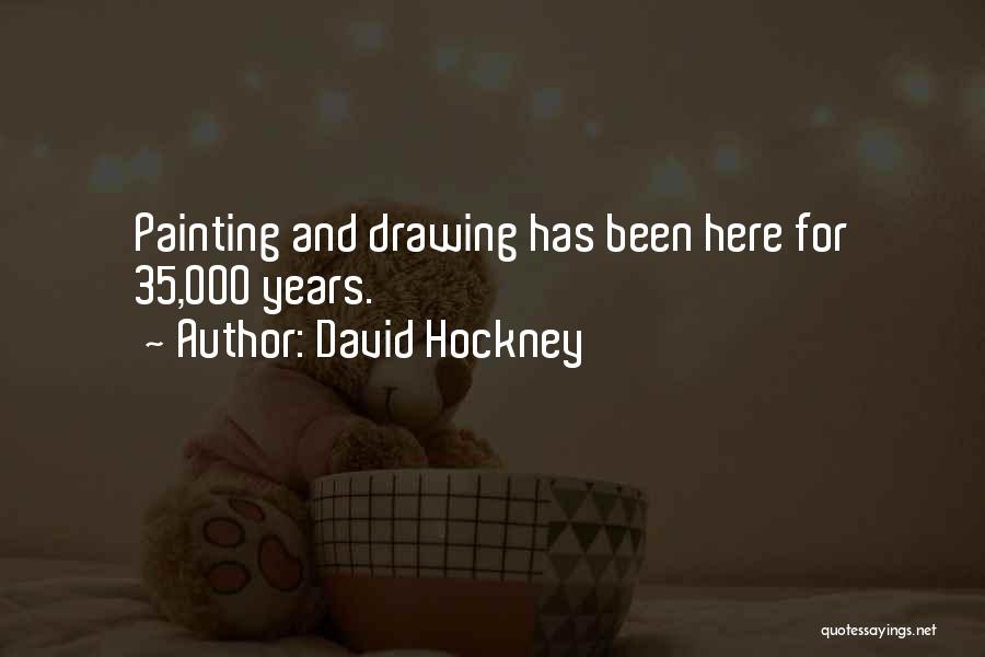 David Hockney Quotes: Painting And Drawing Has Been Here For 35,000 Years.