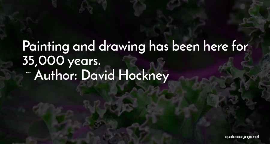 David Hockney Quotes: Painting And Drawing Has Been Here For 35,000 Years.
