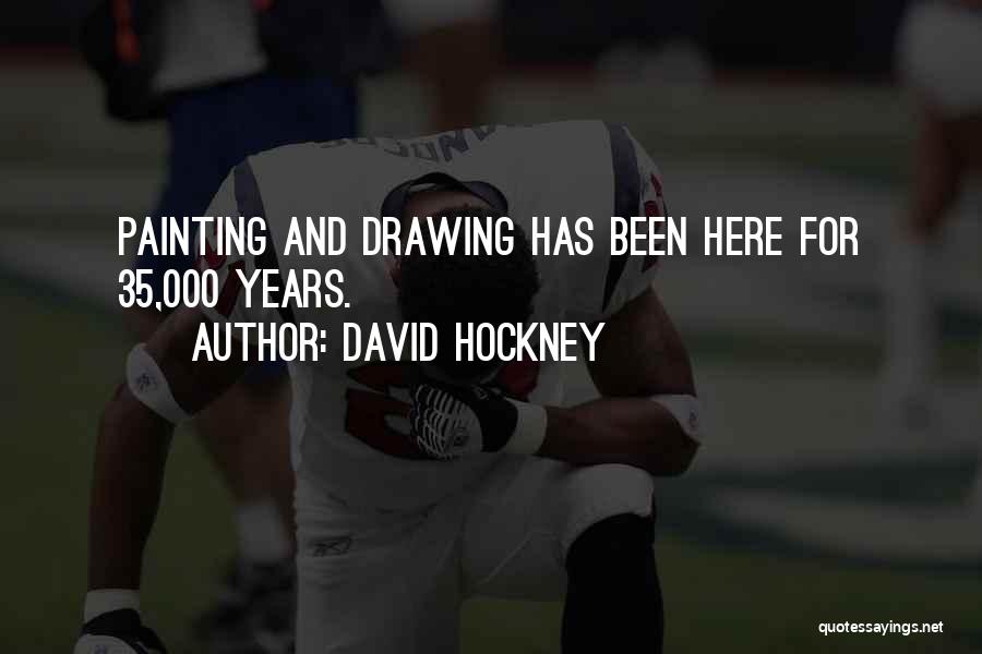 David Hockney Quotes: Painting And Drawing Has Been Here For 35,000 Years.