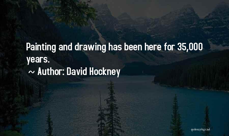 David Hockney Quotes: Painting And Drawing Has Been Here For 35,000 Years.