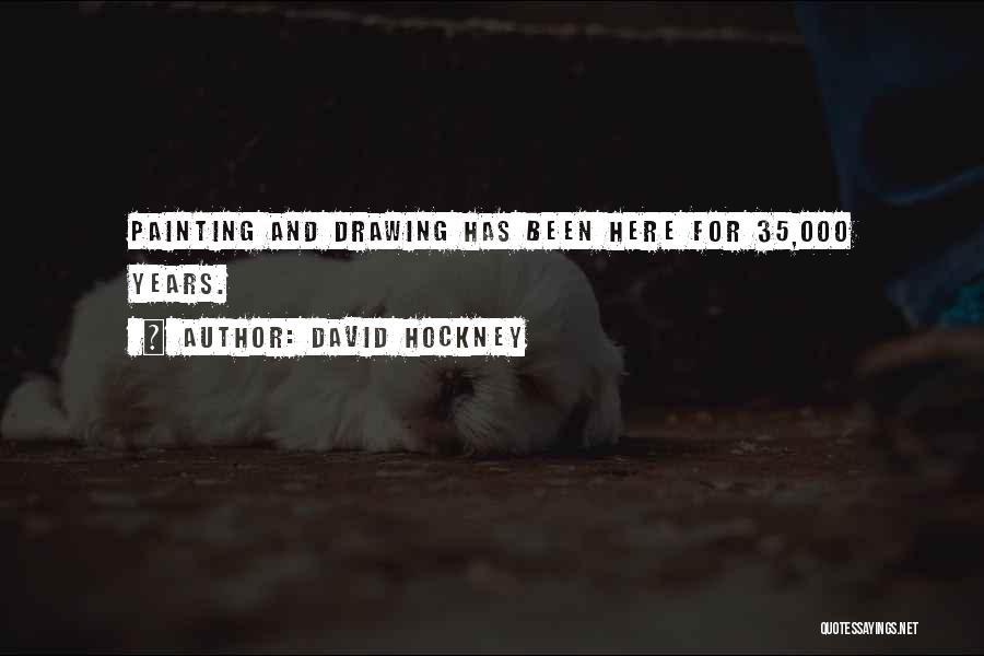 David Hockney Quotes: Painting And Drawing Has Been Here For 35,000 Years.