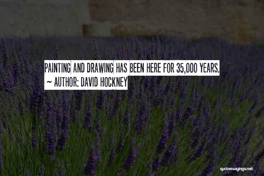 David Hockney Quotes: Painting And Drawing Has Been Here For 35,000 Years.