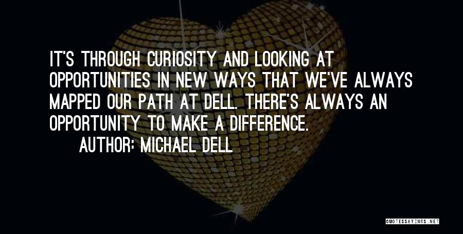 Michael Dell Quotes: It's Through Curiosity And Looking At Opportunities In New Ways That We've Always Mapped Our Path At Dell. There's Always