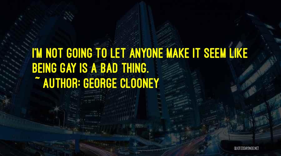 George Clooney Quotes: I'm Not Going To Let Anyone Make It Seem Like Being Gay Is A Bad Thing.